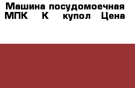 Машина посудомоечная МПК-700К-01 купол › Цена ­ 81 400 - Башкортостан респ., Уфимский р-н, Уфа г. Бизнес » Оборудование   